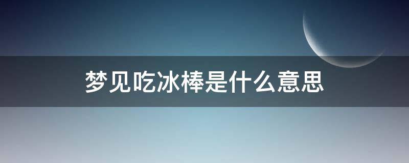 梦见吃冰棒是什么意思 梦见在吃冰棒