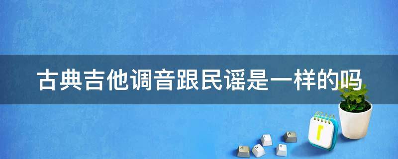 古典吉他调音跟民谣是一样的吗 古典吉他调音和民谣吉他一样吗