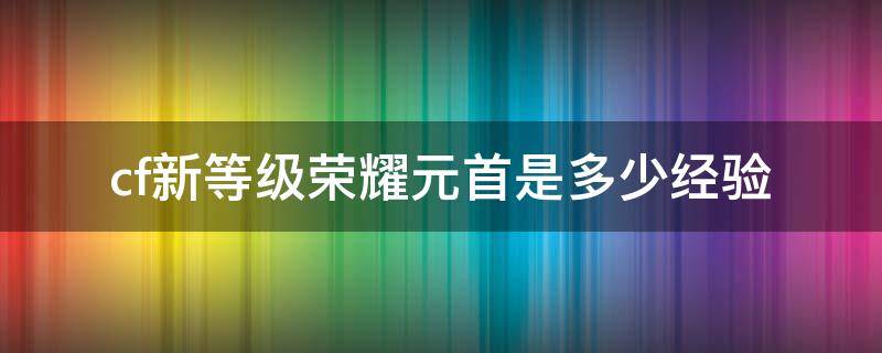 cf新等级荣耀元首是多少经验（cf荣誉元首后怎么升级）