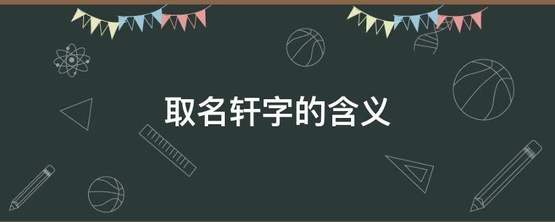 取名轩字的含义 取名字轩字的含义