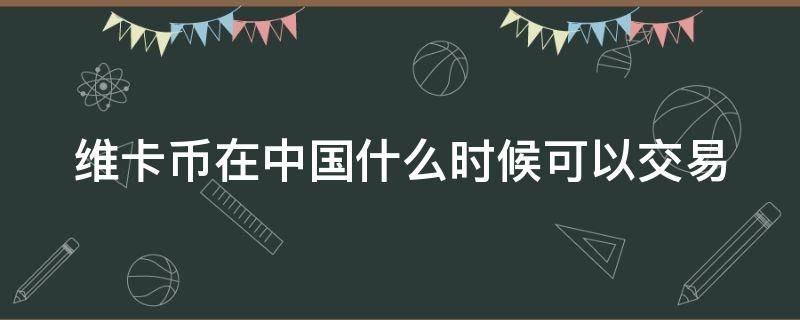 维卡币在中国什么时候可以交易 维卡币什么时间上市交易