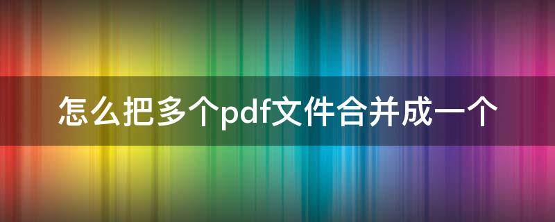 怎么把多个pdf文件合并成一个 怎么把多个pdf文件合并成一个文件