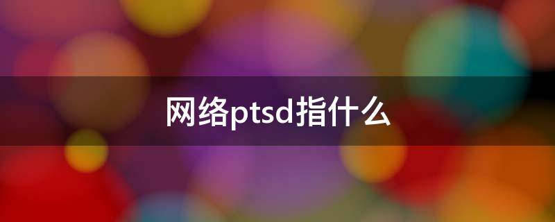 网络ptsd指什么 ptsd网络用语怎么用