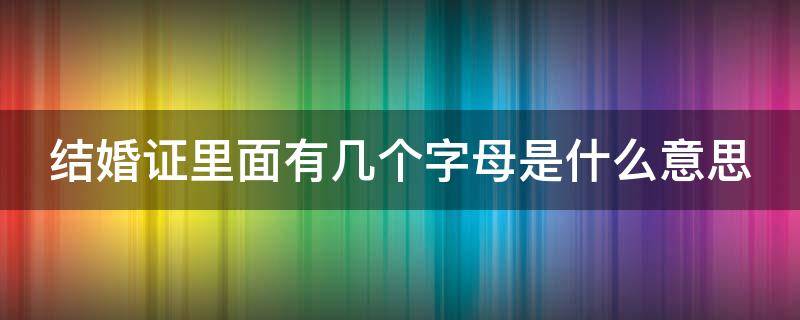 结婚证里面有几个字母是什么意思（结婚证上的那几个字母是什么）