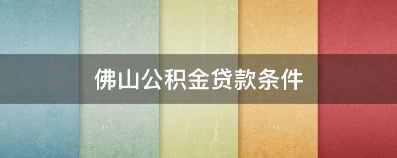 佛山公积金贷款条件（佛山公积金贷款条件2021）