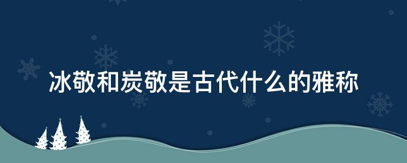 冰敬和炭敬是古代什么的雅称 冰敬和炭敬在古代是什么