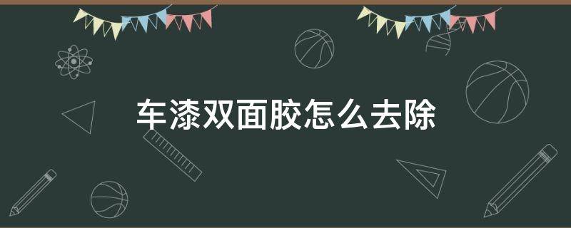 车漆双面胶怎么去除（汽车漆上的双面胶怎么去除）