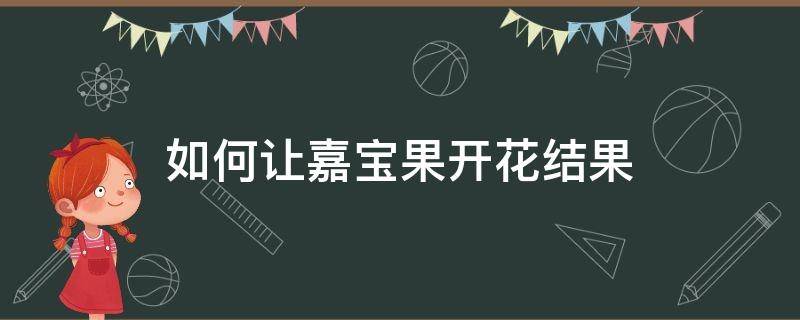 如何让嘉宝果开花结果 嘉宝果树怎样才能多开花结果