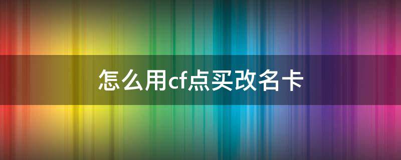 怎么用cf点买改名卡（怎么用cf点买改名卡送好友）