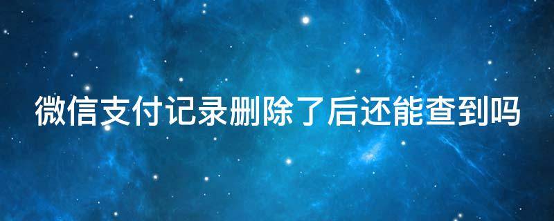 微信支付记录删除了后还能查到吗 微信支付记录删除了后还能查到吗银行能查到吗