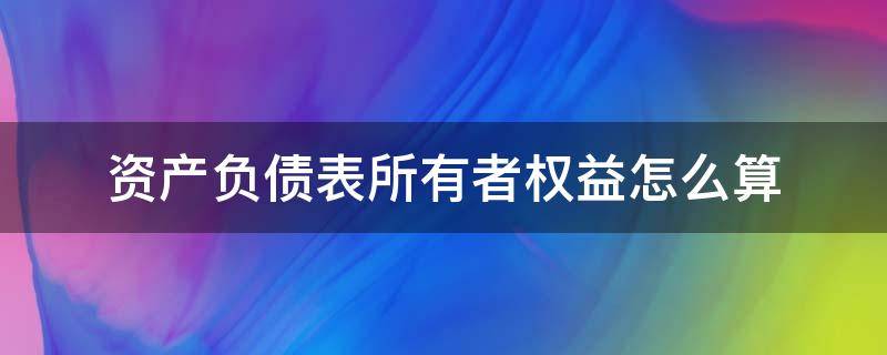 资产负债表所有者权益怎么算（资产负债表所有者权益怎么算利润）