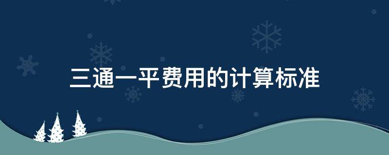 三通一平费用的计算标准 三通一平的收费标准