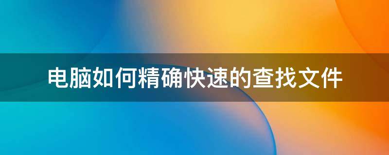 电脑如何精确快速的查找文件（电脑如何精确快速的查找文件里面的考题）