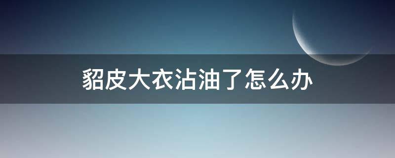 貂皮大衣沾油了怎么办（貂皮大衣上有油怎么办）