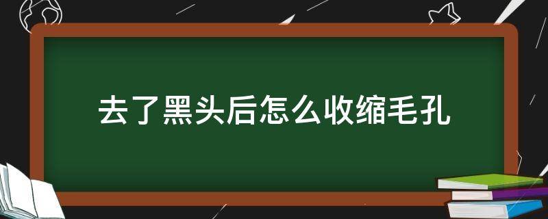 去了黑头后怎么收缩毛孔（去了黑头以后怎么收缩毛孔）