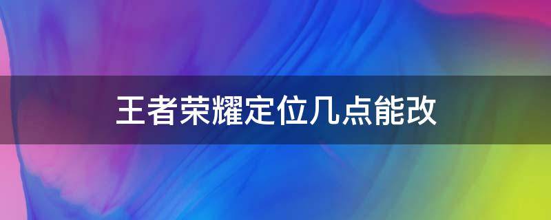 王者荣耀定位几点能改（王者定位哪天可以改）