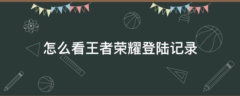 怎么看王者荣耀登陆记录（怎样看王者荣耀登陆记录）