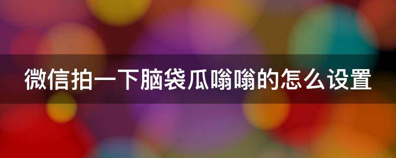 微信拍一下脑袋瓜嗡嗡的怎么设置（微信拍一拍脑瓜子嗡嗡的怎么设置）