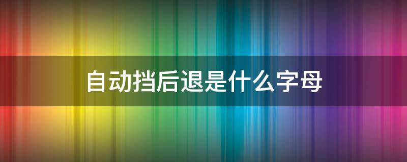 自动挡后退是什么字母（自动挡后退是哪个字母）