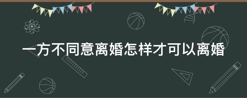 一方不同意离婚怎样才可以离婚（一方不同意离婚怎么才能离婚2021）