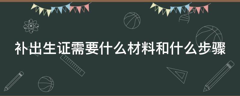 补出生证需要什么材料和什么步骤（补办出生证都需要什么材料）