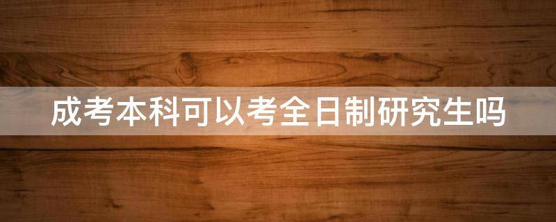 成考本科可以考全日制研究生吗 建议自考还是成考