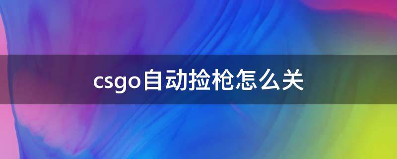 csgo自动捡枪怎么关 csgo怎么取消捡枪自动切枪