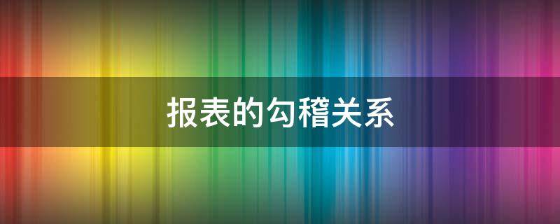 报表的勾稽关系（三大报表的勾稽关系）