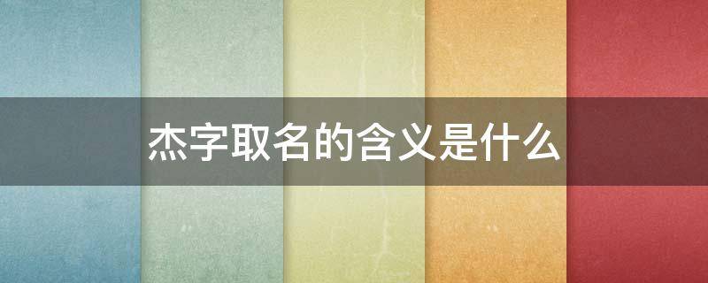 杰字取名的含义是什么（名字里杰字的意义）