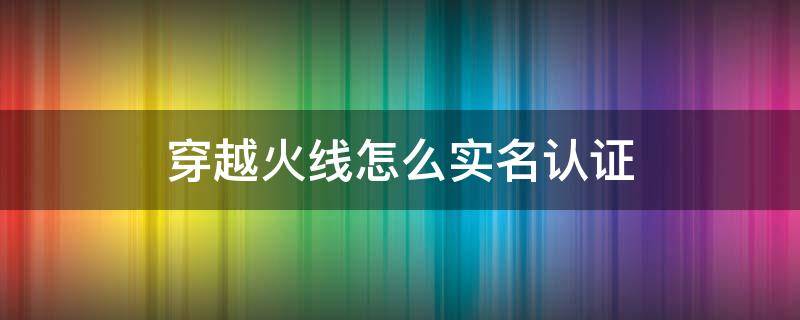 穿越火线怎么实名认证 穿越火线怎么实名认证视频