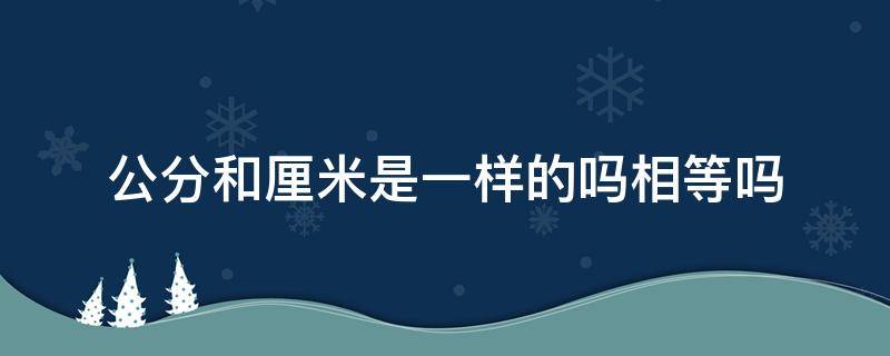 公分和厘米是一样的吗相等吗 公分跟厘米是一样吗