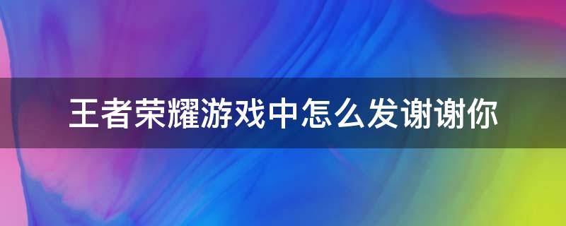 王者荣耀游戏中怎么发谢谢你 如何在王者荣耀中发谢谢你