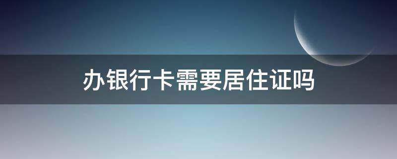 办银行卡需要居住证吗（广东办银行卡需要居住证吗）