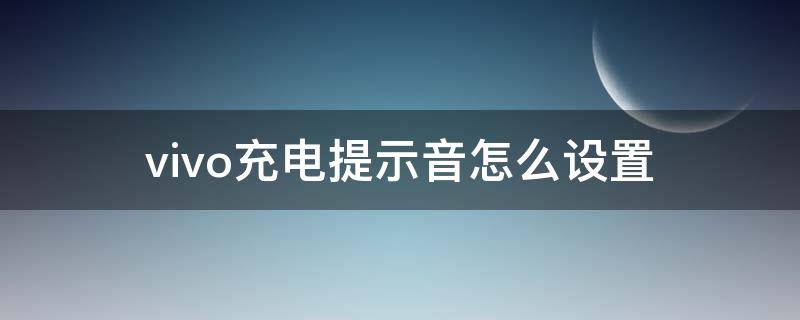 vivo充电提示音怎么设置 vivo充电提示音怎么设置铃声