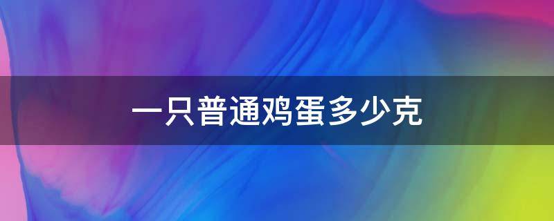 一只普通鸡蛋多少克（一个普通的鸡蛋大概有多少克）