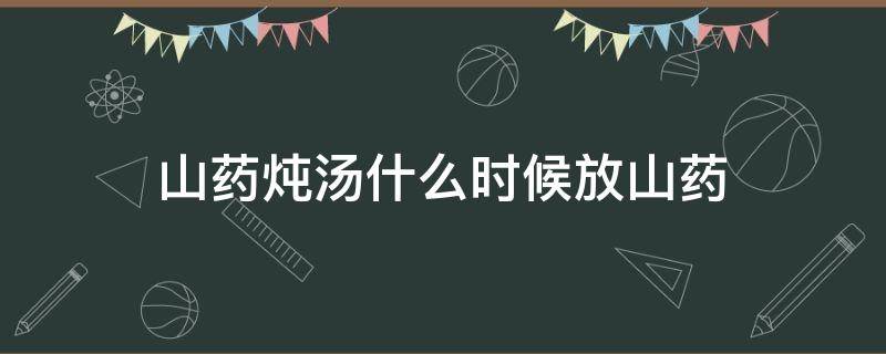 山药炖汤什么时候放山药（山药炖鸡汤什么时候放山药）