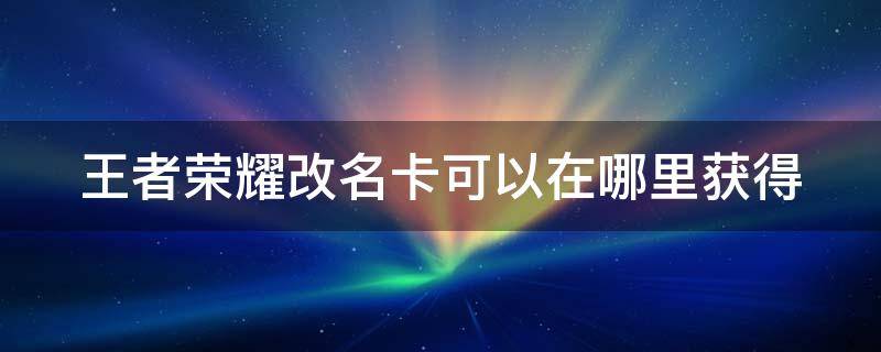 王者荣耀改名卡可以在哪里获得 王者荣耀改名卡可以在哪里获得啊