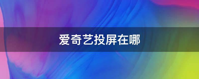 爱奇艺投屏在哪 爱奇艺投屏在哪控制