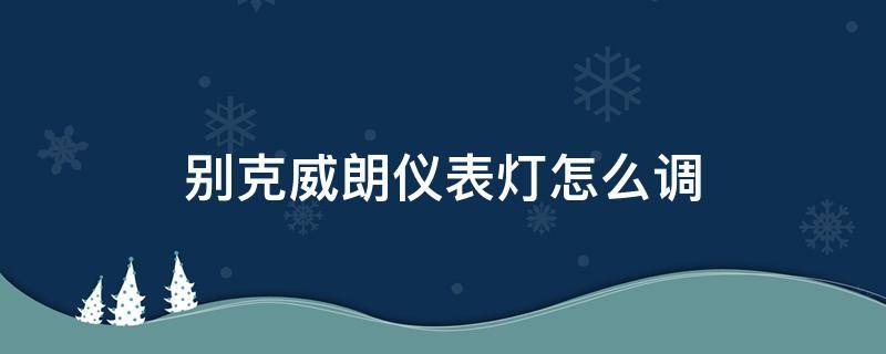 别克威朗仪表灯怎么调 别克威朗车灯怎么调节