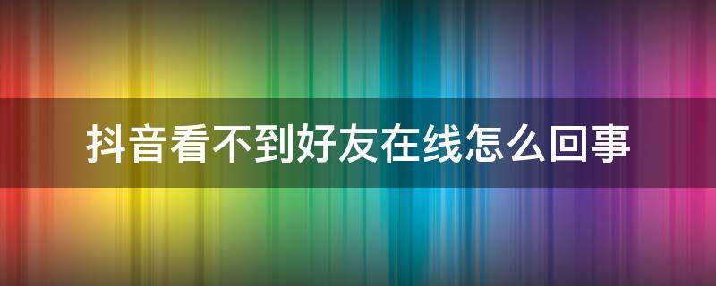 抖音看不到好友在线怎么回事（抖音看不到好友在线怎么办）