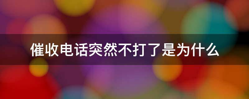 催收电话突然不打了是为什么 这段时间催收为什么不打电话了