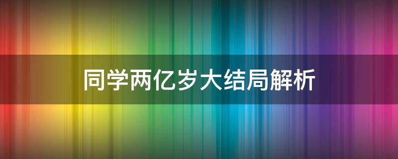 同学两亿岁大结局解析 同学两亿岁的剧情