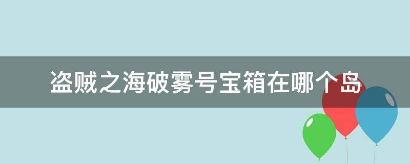 盗贼之海破雾号宝箱在哪个岛（盗贼之海破雾号武装小岛在哪里）