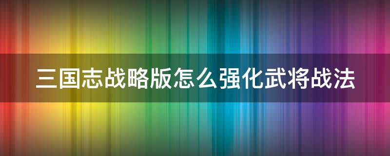 三国志战略版怎么强化武将战法（三国志战略版怎么强化武将战法技能）