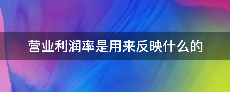 营业利润率是用来反映什么的 营业利润率的定义是什么