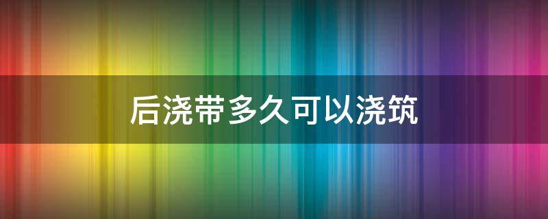 后浇带多久可以浇筑 伸缩后浇带多久可以浇筑