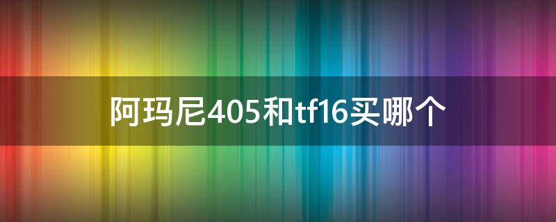 阿玛尼405和tf16买哪个（阿玛尼405和tf16哪个好）