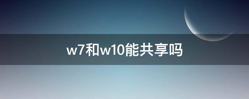 w7和w10能共享吗（w7和w10两台电脑如何共享）