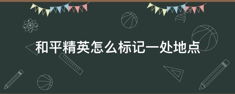 和平精英怎么标记一处地点 和平精英怎么标记一处地点前方有危险