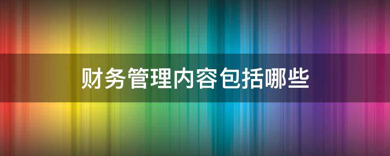 财务管理内容包括哪些（企业的财务管理的内容包括）